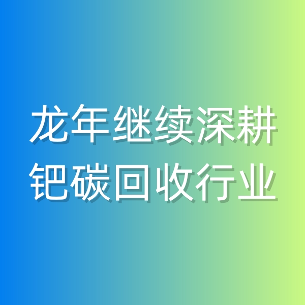清輝鈀碳回收日記543，龍年繼續(xù)深耕鈀碳回收行業(yè)
