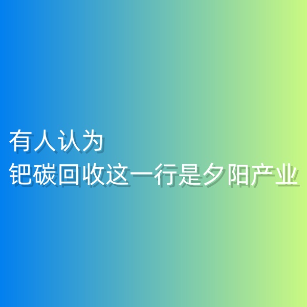 清輝鈀碳回收日記548，有人認為鈀碳回收這一行是夕陽產(chǎn)業(yè)。