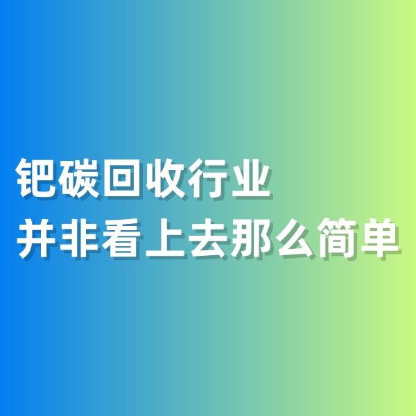 鈀碳回收，鈀碳回收行業(yè)并非看上去那么簡(jiǎn)單